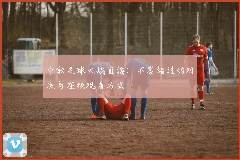中叙足球大战直播:不容错过的对决与在线观看方式