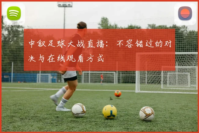 中叙足球大战直播：不容错过的对决与在线观看方式