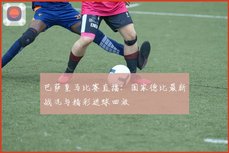 巴萨皇马比赛直播：国家德比最新战况与精彩进球回放