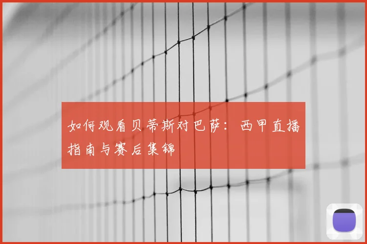 如何观看贝蒂斯对巴萨：西甲直播指南与赛后集锦