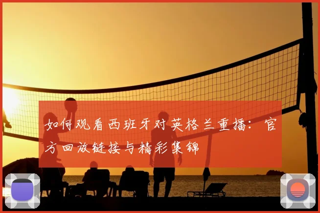 如何观看西班牙对英格兰重播：官方回放链接与精彩集锦