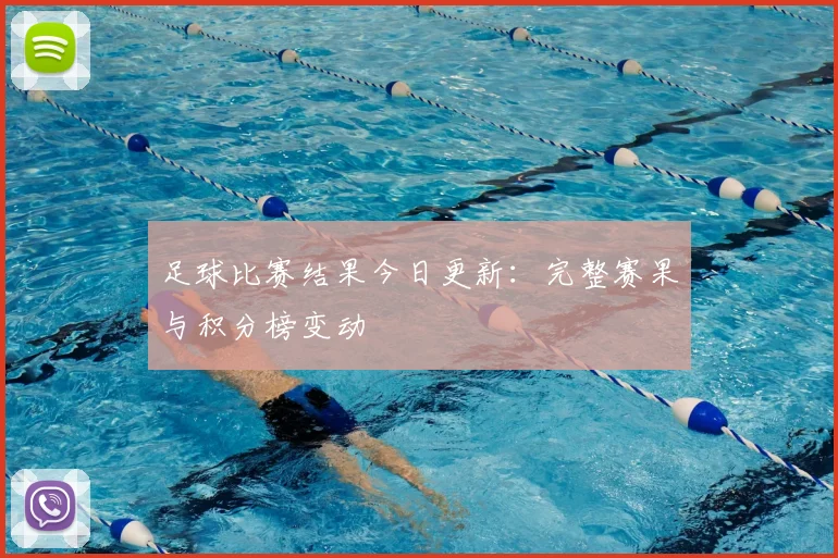 足球比赛结果今日更新：完整赛果与积分榜变动