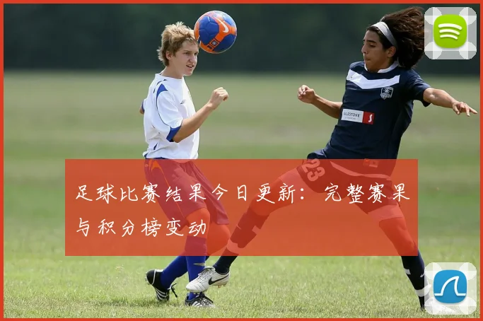 足球比赛结果今日更新：完整赛果与积分榜变动