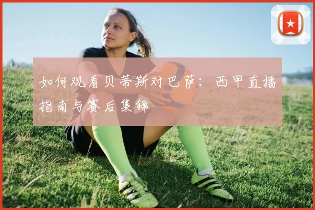 如何观看贝蒂斯对巴萨:西甲直播指南与赛后集锦