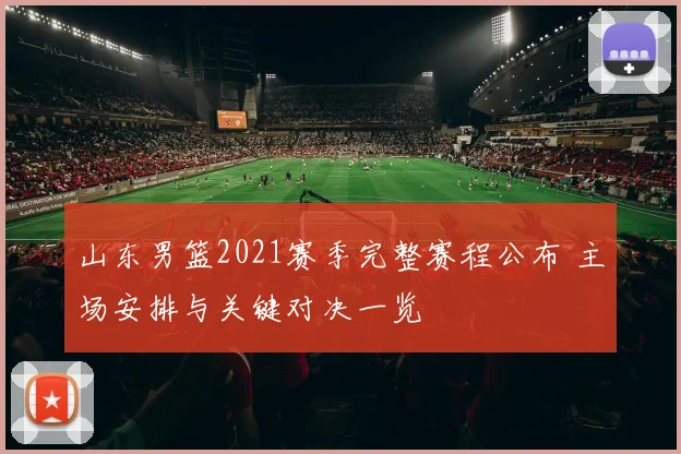 山东男篮2021赛季完整赛程公布 主场安排与关键对决一览