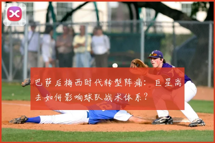 巴萨后梅西时代转型阵痛：巨星离去如何影响球队战术体系？