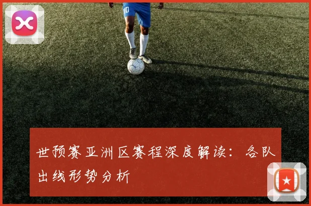 世预赛亚洲区赛程深度解读：各队出线形势分析