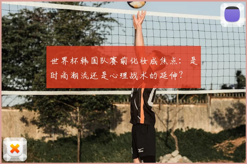 世界杯韩国队赛前化妆成焦点：是时尚潮流还是心理战术的延伸？