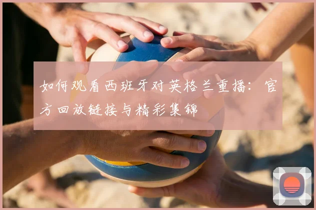 如何观看西班牙对英格兰重播：官方回放链接与精彩集锦