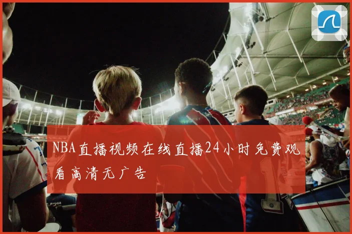 NBA直播视频在线直播24小时免费观看高清无广告