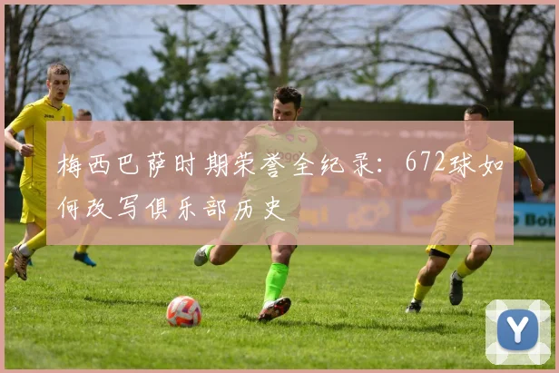 梅西巴萨时期荣誉全纪录：672球如何改写俱乐部历史