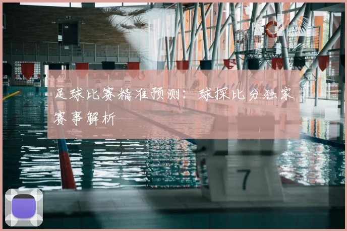 足球比赛精准预测:球探比分独家赛事解析