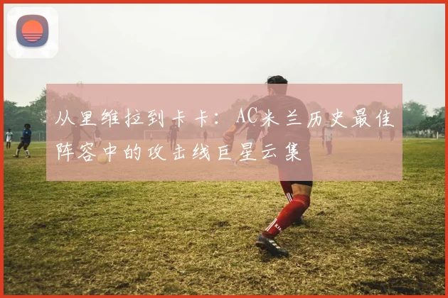 从里维拉到卡卡:AC米兰历史最佳阵容中的攻击线巨星云集