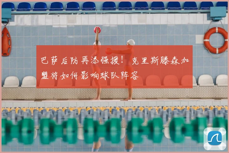 巴萨后防再添强援！克里斯滕森加盟将如何影响球队阵容