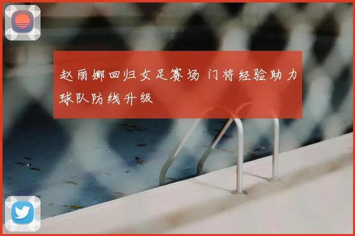 赵丽娜回归女足赛场 门将经验助力球队防线升级